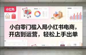 小白零门槛入局小红书电商，开店到运营，轻松上手出单-网创项目