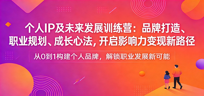 个人IP及未来发展训练营：品牌打造、职业规划、成长心法，开启影响力变现新路径-网创项目