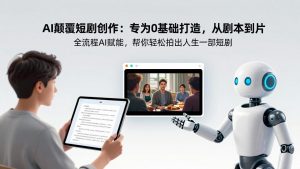 AI颠覆短剧创作：专为0基础打造，从剧本到成片全流程AI赋能，帮你轻松拍出人生第一部短剧-网创项目