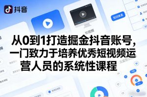 从0到1打造掘金抖音账号,一门致力于培养优秀短视频运营人员的系统性课程-网创项目