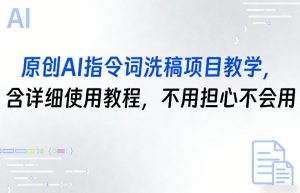 原创AI指令词洗稿项目教学,含详细使用教程,不用担心不会用-网创项目