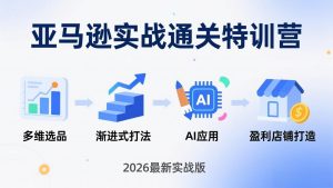 亚马逊实战通关特训营:2026年3月更新,多维选品+渐进式打法+AI应用,从0到1打造盈利店铺-网创项目