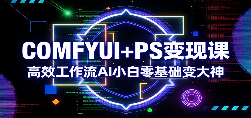 COMFYUI+PS变现课：高效工作流AI小白零基础变大神-网创项目