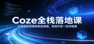 Coze全栈落地课：从智能体搭建到底层逻辑 ，系统开发一站式精通-网创项目