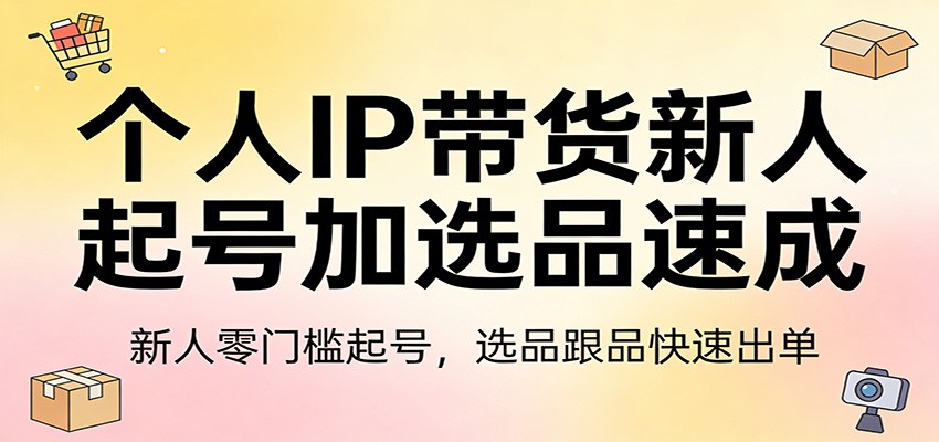 个人IP带货新人起号加选品速成：新人零门槛起号，选品跟品快速出单-网创项目