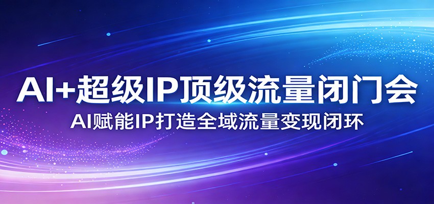 AI+超级IP顶级流量闭门会：AI赋能IP打造全域流量变现闭环-网创项目