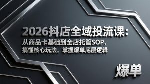 2026抖店全域投流课：从商品卡基础到全店托管SOP，搞懂核心玩法，掌握爆单底层逻辑-网创项目