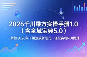 2026千川乘方实操手册1.0(含全域宝典5.0),解锁2026年千川投放新范式,轻松实现ROI提升-网创项目