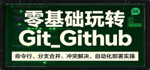 零基础玩转Git_Github：命令行、分支合并、冲突解决、自动化部署实操-网创项目
