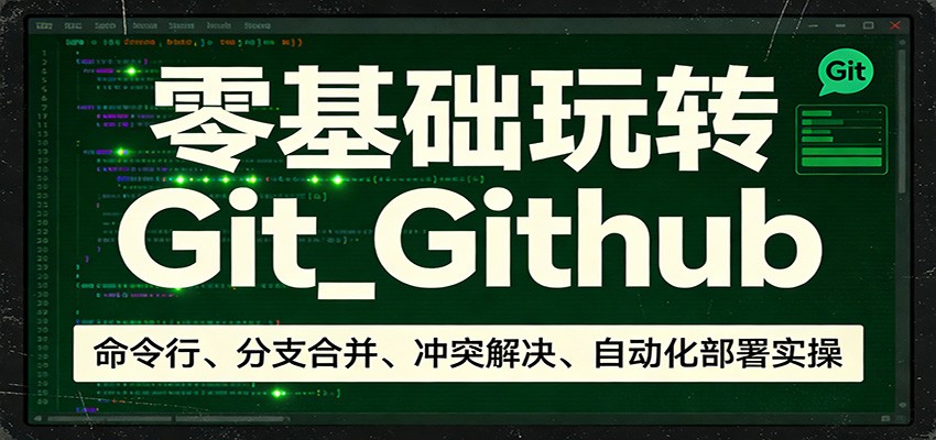 零基础玩转Git_Github：命令行、分支合并、冲突解决、自动化部署实操-网创项目