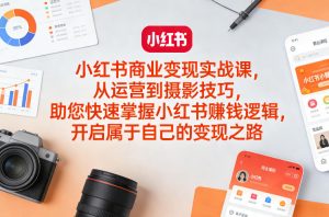 小红书商业变现实战课，从运营到摄影技巧，助您快速掌握小红书賺钱逻辑，开启属于自己的变现之路-网创项目