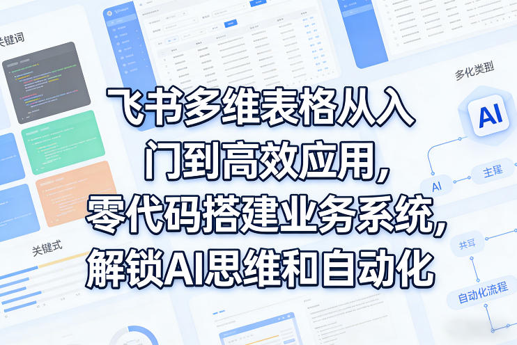 飞书多维表格从入门到高效应用，零代码搭建业务系统，解锁AI思维和自动化-网创项目