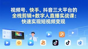 视频号+快手+抖音三大平台的全栈剪辑+数字人直播实战课-3月更新：快速实现短视频变现-网创项目