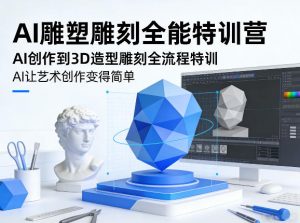 AI雕塑雕刻全能特训营,AI创作到3D造型雕刻全流程特训,AI让艺术创作变得简单-网创项目