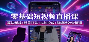 零基础短视频直播课:算法新规+起号打法+抖加投放+剪辑特效全精通-网创项目