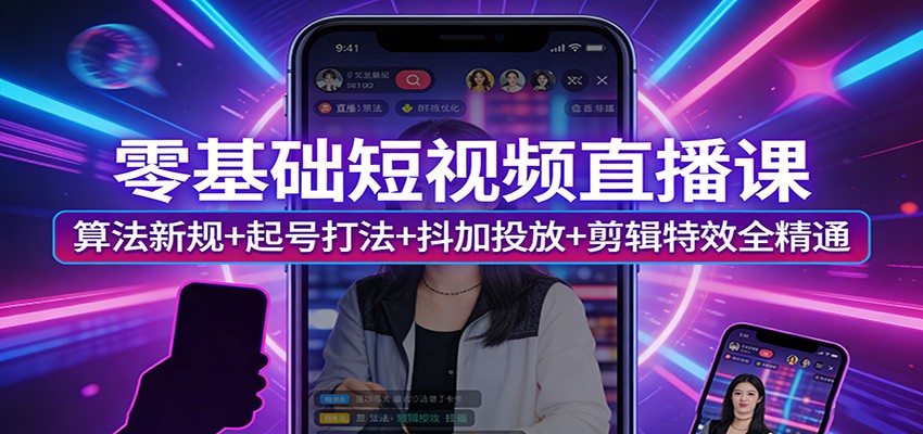 零基础短视频直播课：算法新规+起号打法+抖加投放+剪辑特效全精通-网创项目