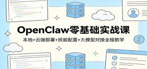 OpenClaw零基础实战课：本地+云端部署+技能配置+大模型对接全程教学-网创项目