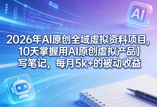 2026年AI原创全域虚拟资料项目，10天掌握用AI原创虚拟产品＋写笔记，每月5k+的被动收益-网创项目