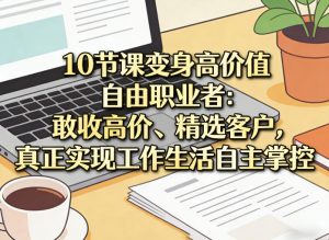 10节课变身高价值自由职业者：敢收高价、精选客户，真正实现工作生活自主掌控-网创项目