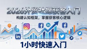 2026 外贸社媒获客入门：1小时搭建认知框架，新手快速开启社媒获客之路-网创项目