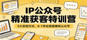 IP公众号精准获客特训营:5大变现方式,0-1学会搭建赚钱公众号-网创项目