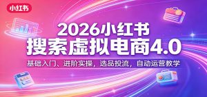 2026小红书搜索虚拟电商4.0:基础入门、进阶实操,选品投流,自动运营教学-网创项目
