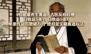 AI健康养生赛道,古医反向吐槽,日收益5张+,单条作品点赞破万+,绝对是宝藏赛道玩法-网创项目