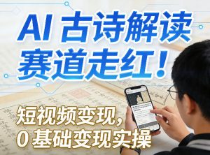 AI古诗解读赛道走红!短视频变现,0基础变现实操-网创项目