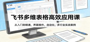 飞书多维表格高效应用课：从入门到精通，界面操作，自动化，多行业实战案例-网创项目