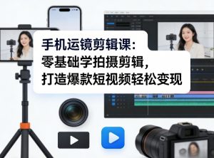 手机运镜剪辑课:零基础学拍摄剪辑,打造爆款短视频轻松变现-网创项目