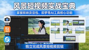 风景短视频实战宝典:掌握剪映及豆包、即梦等AI工具的核心功能,独立完成风景短视频剪辑-网创项目