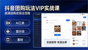 抖音团购玩法VIP实战课-更新:原创视频制作+全国地址挂载+AI工具+提示词+素材,全流程-网创项目