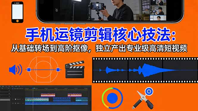 手机运镜 剪辑核心技法：从基础转场到高阶抠像，独立产出专业级高清短视频-网创项目