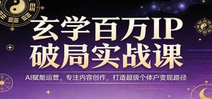 玄学百万IP破局实战课:AI赋能运营,专注内容创作,打造超级个体户变现路径-网创项目