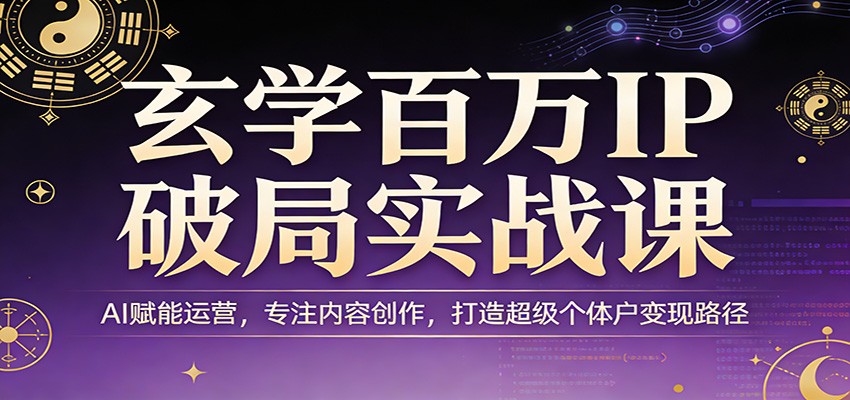 玄学百万IP破局实战课：AI赋能运营，专注内容创作，打造超级个体户变现路径-网创项目