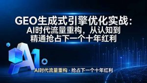 GEO 生成式引擎优化实战:AI时代流量重构,从认知到精通抢占下一个十年红利-网创项目