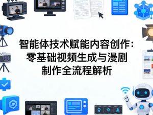 AI智能体技术赋能内容创作:零基础视频生成与漫剧制作全流程解析-网创项目