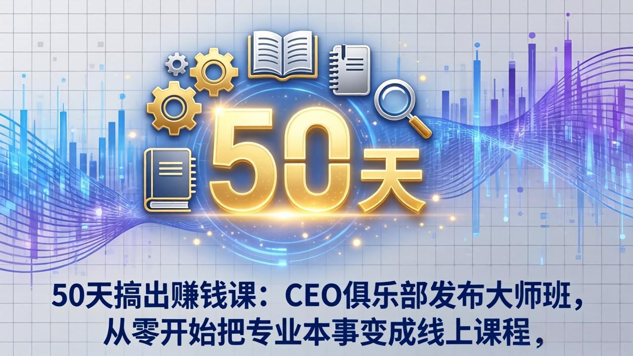 50天搞出赚钱课：CEO俱乐部发布大师班，从零开始把专业本事变成线上课程-网创项目