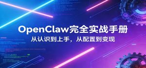 OpenClaw完全实战宝典:零基础上手,深度配置,商业变现-网创项目
