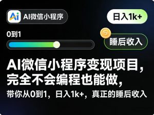 AI微信小程序变现项目,完全不会编程也能做,带你从0到1,日入1k+,真正的睡后收入-网创项目