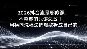 2026抖音流量邪修课:不整虚的只讲怎么干,用横向洗稿法把爆款拆成自己的-网创项目