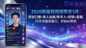 2026新版短视频带货3月:原创口播+真人拍摄/数字人+剪辑+直播,打开流量突破口,开始AI带货-网创项目