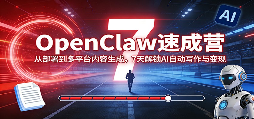 OpenClaw速成营：从部署到多平台内容生成，7天解锁AI自动写作与变现-网创项目