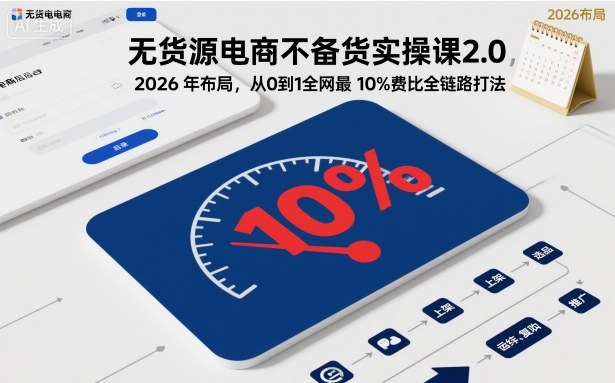 无货源电商不备货实操课2.0，2026年布局，从0到1全网最低10%费比全链路打法【更新26年3月】-网创项目
