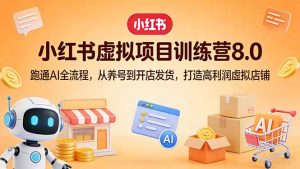 小红书虚拟项目训练营8.0：跑通AI全流程，从养号到开店发货，打造高利润虚拟店铺-网创项目