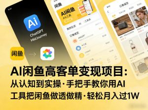 AI闲鱼高客单变现项目，从认知到实操，手把手教你用AI工具把闲鱼做透做精，轻松月入过1W-网创项目