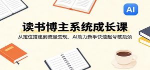 读书博主系统成长课:从定位搭建到流量变现,AI助力新手快速起号破瓶颈-网创项目