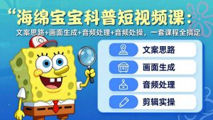 海绵宝宝科普短视频课:文案思路+画面生成+音频处理+剪辑实操,一套课程全搞定-网创项目