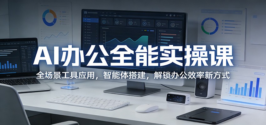 AI办公全能实操课：全场景工具应用，智能体搭建，解锁办公效率新方式-网创项目