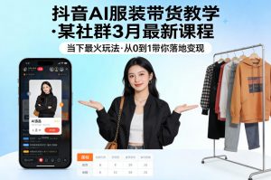 抖音AI服装带货教学，某社群3月最新课程，当下最火玩法，从0到1带你落地变现-网创项目